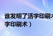 谁发明了活字印刷术的所有资料（谁发明了活字印刷术）