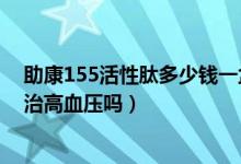 助康155活性肽多少钱一盒?作用如何?（助康155活性肽能治高血压吗）