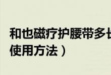 和也磁疗护腰带多长时间见效（和也磁疗腰带使用方法）