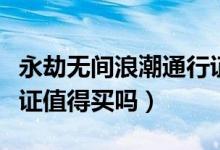 永劫无间浪潮通行证值得买吗（永劫无间通行证值得买吗）