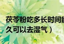 茯苓粉吃多长时间能把湿气去掉（吃茯苓粉多久可以去湿气）