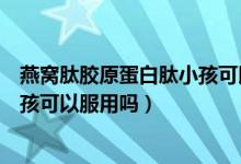 燕窝肽胶原蛋白肽小孩可以喝吗（燕窝胶原蛋白肽口服液小孩可以服用吗）