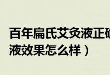 百年扁氏艾灸液正确使用方法（百年扁氏艾灸液效果怎么样）