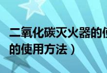 二氧化碳灭火器的使用方法（二氧化碳灭火器的使用方法）