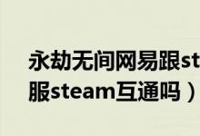 永劫无间网易跟steam互通么（永劫无间官服steam互通吗）