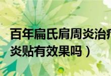 百年扁氏肩周炎治疗最好视频（百年扁氏肩周炎贴有效果吗）