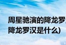 周星驰演的降龙罗汉叫什么名字(周星驰演的降龙罗汉是什么)