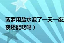 菠萝用盐水泡了一天一夜还能吃吗（菠萝用盐水泡了一天一夜还能吃吗）