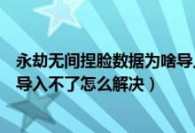 永劫无间捏脸数据为啥导入不了（永劫无间捏脸数据二维码导入不了怎么解决）