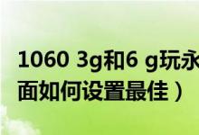 1060 3g和6 g玩永劫无间（永劫无间1060画面如何设置最佳）