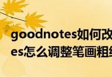 goodnotes如何改变钢笔的粗细（goodnotes怎么调整笔画粗细）