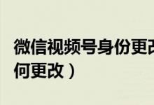 微信视频号身份更改（微信视频号身份信息如何更改）