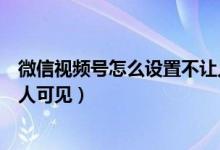 微信视频号怎么设置不让人可见（微信视频号怎么设置部分人可见）