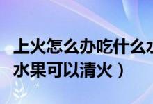 上火怎么办吃什么水果降火最快（上火吃什么水果可以清火）