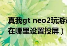 真我gt neo2玩游戏可以投屏（真我gtneo2在哪里设置投屏）