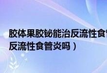 胶体果胶铋能治反流性食管炎吗（胶体果胶铋胶囊可以治疗反流性食管炎吗）