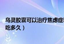 乌灵胶囊可以治疗焦虑症和抑郁症（乌灵胶囊治疗焦虑症要吃多久）