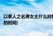 以家人之名男女主什么时候在一起(以家人之名男女主在一起的时间)