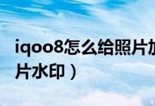 iqoo8怎么给照片加水印（iqoo8怎么设置照片水印）