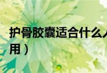 护骨胶囊适合什么人吃（护骨胶囊的功效与作用）