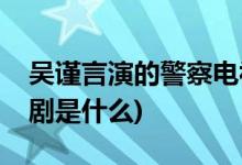 吴谨言演的警察电视剧(吴谨言演的警察电视剧是什么)