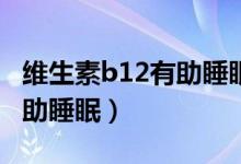 维生素b12有助睡眠吗（维生素什么时候吃有助睡眠）