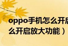 oppo手机怎么开启放大手势（oppo手机怎么开启放大功能）