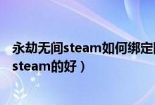 永劫无间steam如何绑定网易大神（永劫无间买网易的还是steam的好）