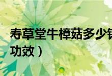 寿草堂牛樟菇多少钱（寿草堂牛樟菇的价格与功效）