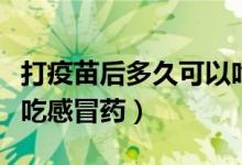 打疫苗后多久可以吃感冒药了（打疫苗后多久吃感冒药）