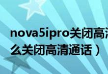 nova5ipro关闭高清通话（华为nova9pro怎么关闭高清通话）