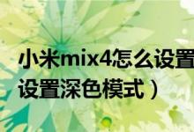 小米mix4怎么设置深色模式（小米mix4怎么设置深色模式）