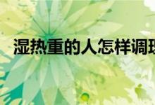 湿热重的人怎样调理（女性湿热重的症状）