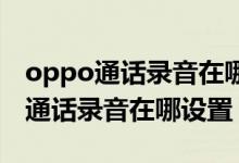 oppo通话录音在哪里设置方法（OPPO手机通话录音在哪设置）