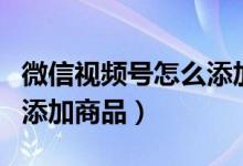 微信视频号怎么添加商品id（微信视频号怎么添加商品）