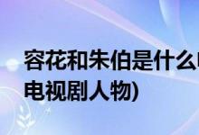 容花和朱伯是什么电视剧(容花和朱伯是哪部电视剧人物)