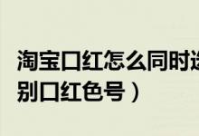 淘宝口红怎么同时选两个色号的（淘宝怎样识别口红色号）