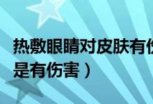 热敷眼睛对皮肤有伤害吗（经常热敷眼睛是不是有伤害）