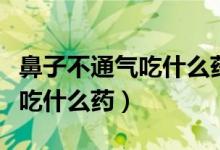 鼻子不通气吃什么药可以快速通（鼻子不通气吃什么药）