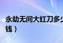 永劫无间大红刀多少钱（永劫无间大红刀多少钱）