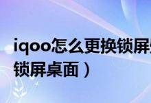 iqoo怎么更换锁屏壁纸（iqoo8pro如何更换锁屏桌面）