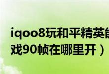 iqoo8玩和平精英能开90帧吗（iqoo8pro游戏90帧在哪里开）