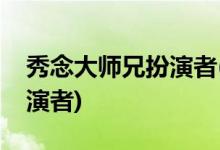 秀念大师兄扮演者(羞羞的铁拳秀念大师兄扮演者)