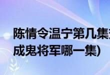 陈情令温宁第几集变成鬼将军(陈情令温宁变成鬼将军哪一集)