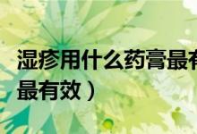 湿疹用什么药膏最有效婴儿（湿疹用什么药膏最有效）