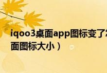 iqoo3桌面app图标变了怎么改回来（iqoo8在哪里设置桌面图标大小）