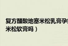 复方醋酸地塞米松乳膏孕妇能用吗（孕妇能用复方醋酸地塞米松软膏吗）