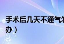 手术后几天不通气怎么办（手术后不通气怎么办）