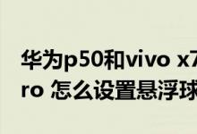 华为p50和vivo x70pro 怎么选（vivox70pro 怎么设置悬浮球）