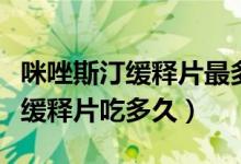 咪唑斯汀缓释片最多能吃多长时间（咪唑斯汀缓释片吃多久）